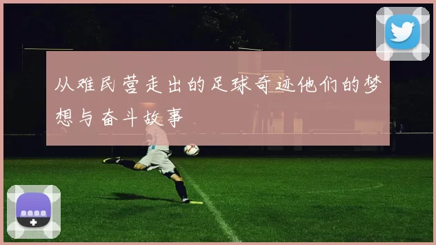 从难民营走出的足球奇迹他们的梦想与奋斗故事