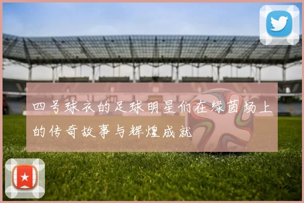 四号球衣的足球明星们在绿茵场上的传奇故事与辉煌成就
