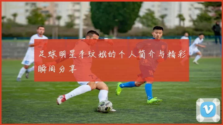 足球明星李玟娥的个人简介与精彩瞬间分享