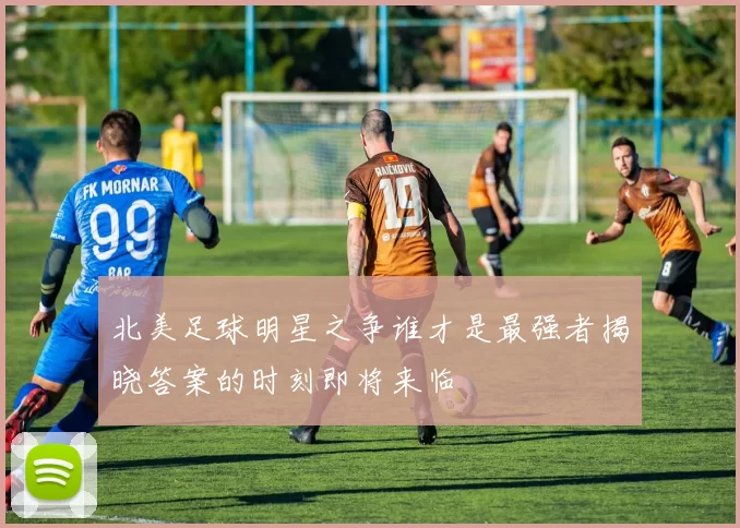 北美足球明星之争谁才是最强者揭晓答案的时刻即将来临