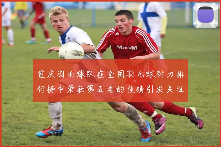 重庆羽毛球队在全国羽毛球耐力排行榜中荣获第五名的佳绩引发关注