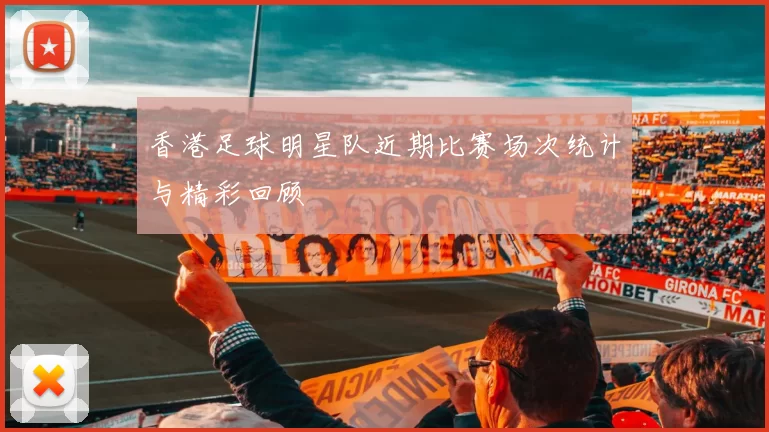 香港足球明星队近期比赛场次统计与精彩回顾