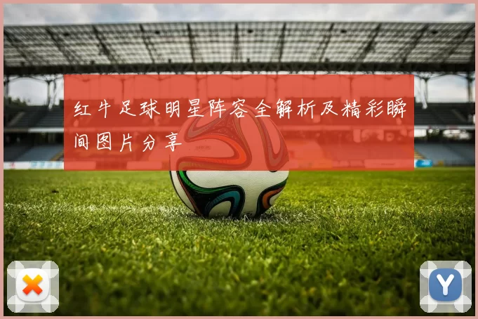 红牛足球明星阵容全解析及精彩瞬间图片分享