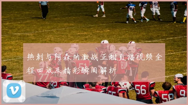 热刺与阿森纳激战正酣直播视频全程回放及精彩瞬间解析