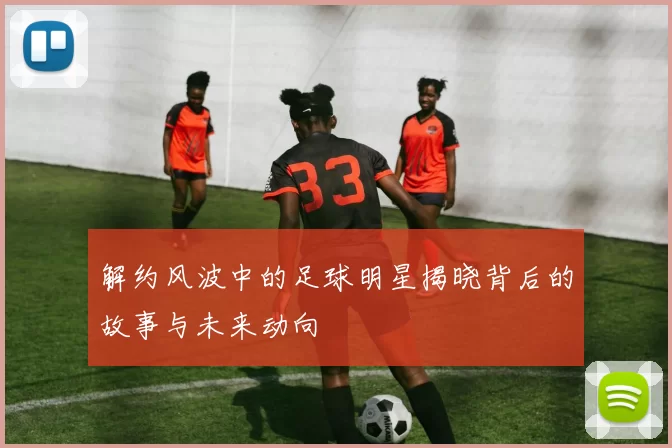 解约风波中的足球明星揭晓背后的故事与未来动向
