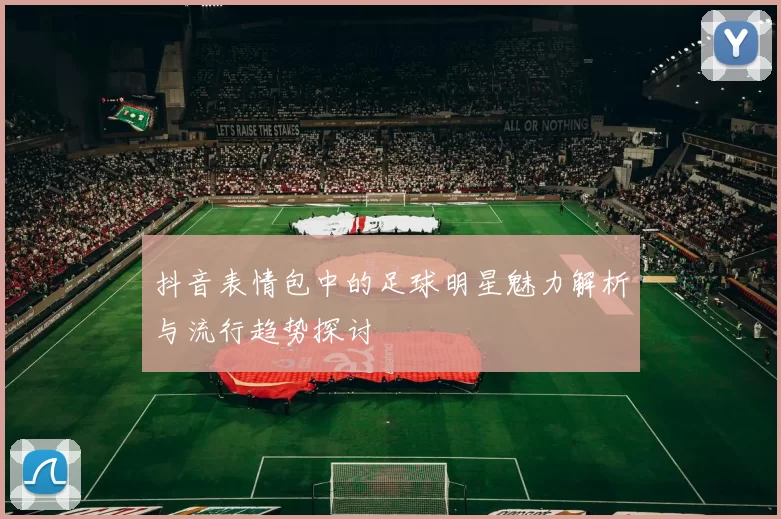 抖音表情包中的足球明星魅力解析与流行趋势探讨