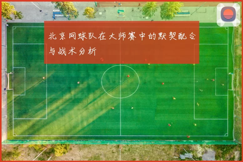 北京网球队在大师赛中的默契配合与战术分析