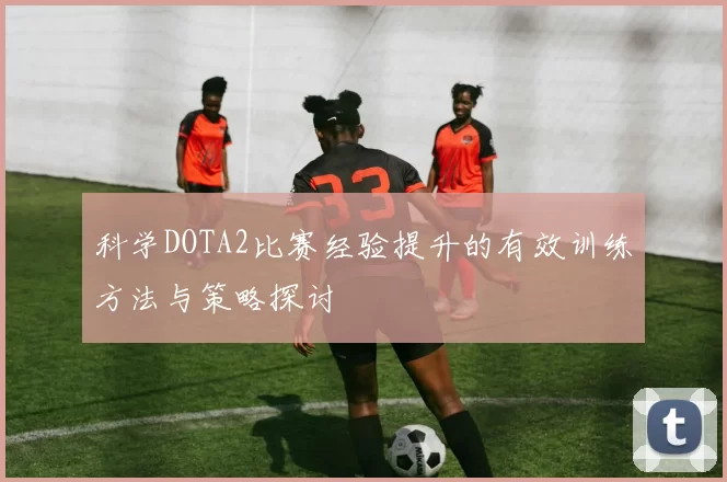 科学DOTA2比赛经验提升的有效训练方法与策略探讨