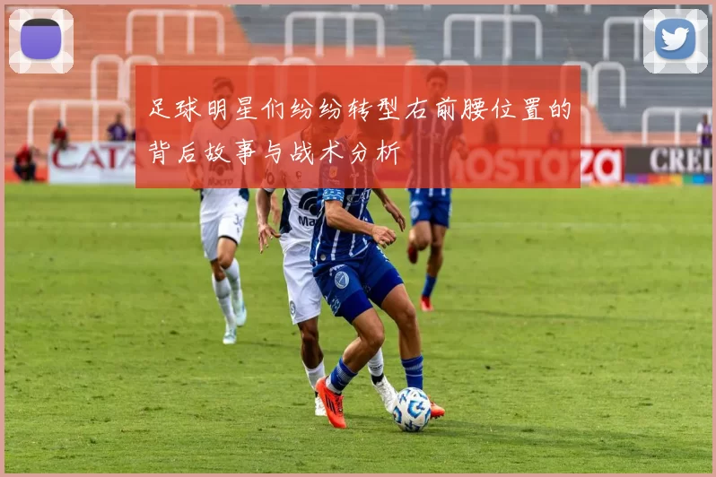 足球明星们纷纷转型右前腰位置的背后故事与战术分析