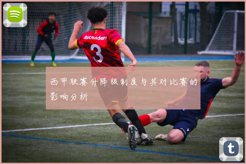 西甲联赛升降级制度与其对比赛的影响分析