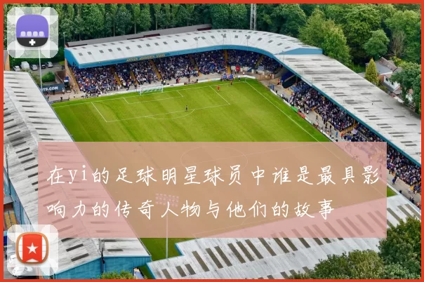 在yi的足球明星球员中谁是最具影响力的传奇人物与他们的故事