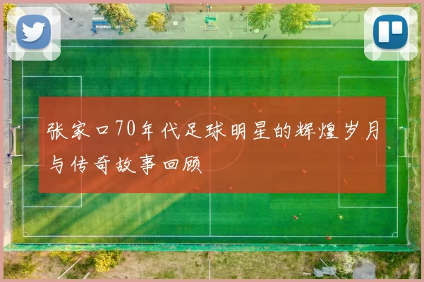 张家口70年代足球明星的辉煌岁月与传奇故事回顾