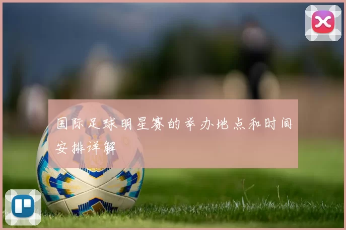 国际足球明星赛的举办地点和时间安排详解