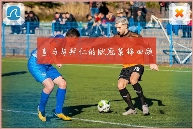 皇马与拜仁的欧冠集锦回顾