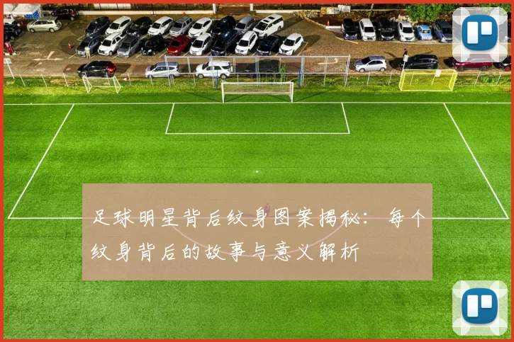 足球明星背后纹身图案揭秘：每个纹身背后的故事与意义解析