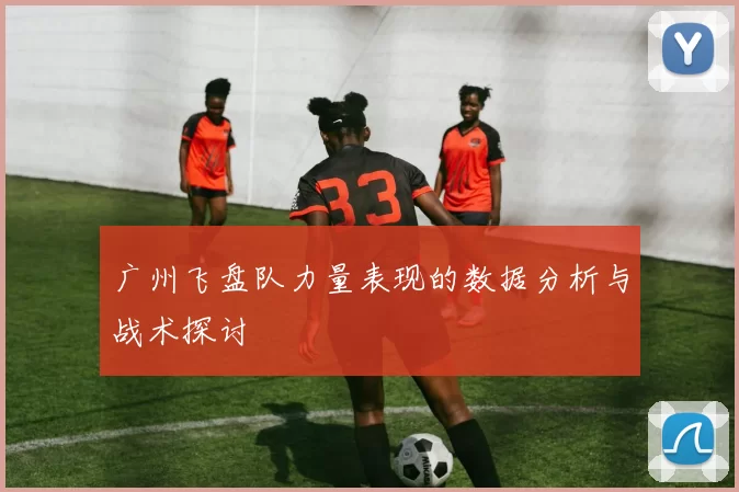广州飞盘队力量表现的数据分析与战术探讨