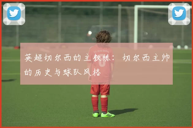英超切尔西的主教练：切尔西主帅的历史与球队风格
