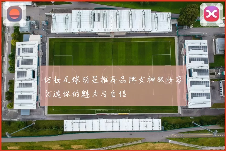 仿妆足球明星推荐品牌女神级妆容打造你的魅力与自信