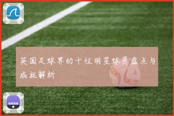英国足球界的十位明星球员盘点与成就解析