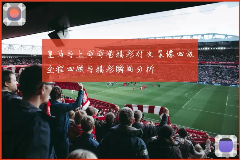 皇马与上海海港精彩对决录像回放全程回顾与精彩瞬间分析