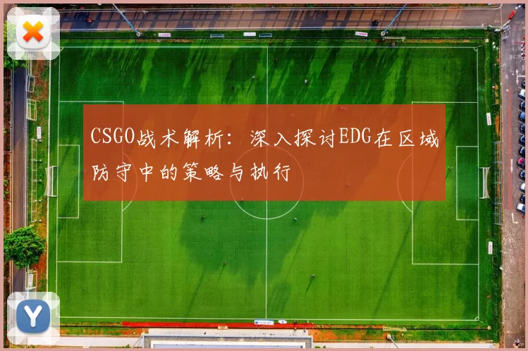 CSGO战术解析：深入探讨EDG在区域防守中的策略与执行
