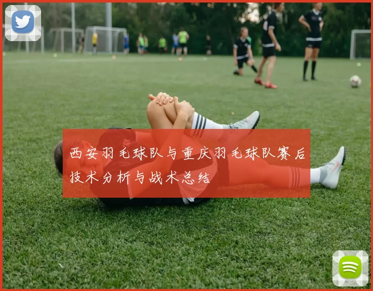 西安羽毛球队与重庆羽毛球队赛后技术分析与战术总结