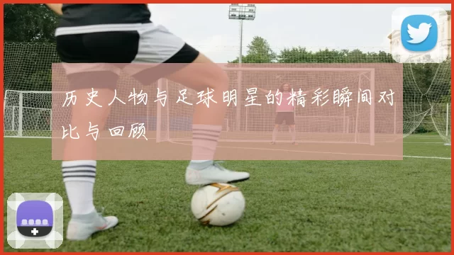 历史人物与足球明星的精彩瞬间对比与回顾