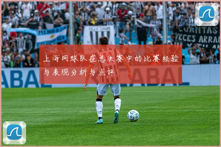 上海网球队在总决赛中的比赛经验与表现分析与点评
