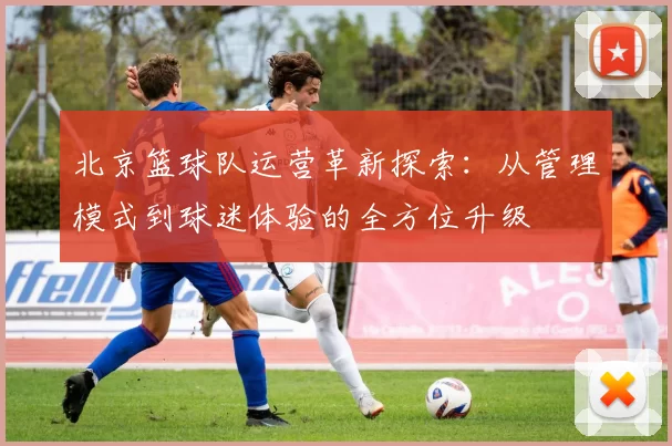 北京篮球队运营革新探索：从管理模式到球迷体验的全方位升级