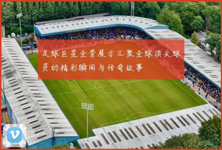 足球巨星全景展示汇聚全球顶尖球员的精彩瞬间与传奇故事