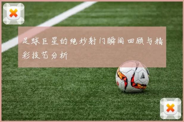 足球巨星的绝妙射门瞬间回顾与精彩技艺分析