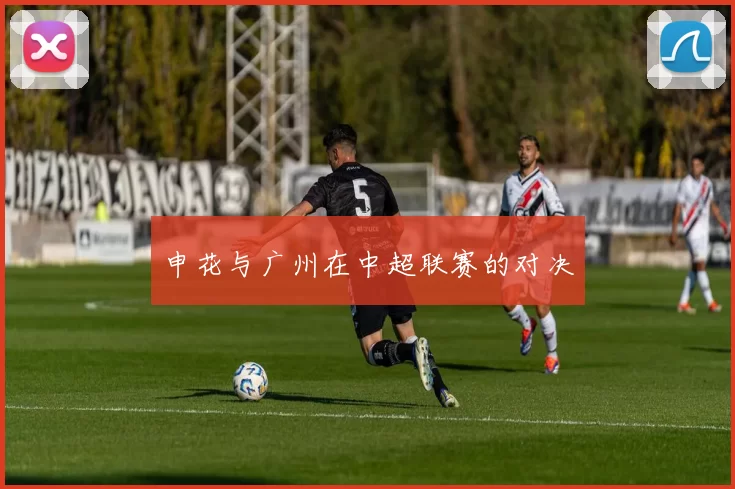 申花与广州在中超联赛的对决
