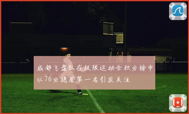 成都飞盘队在极限运动会积分榜中以76分稳居第一名引发关注