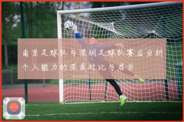 南京足球队与深圳足球队赛后分析个人能力的深度对比与启示