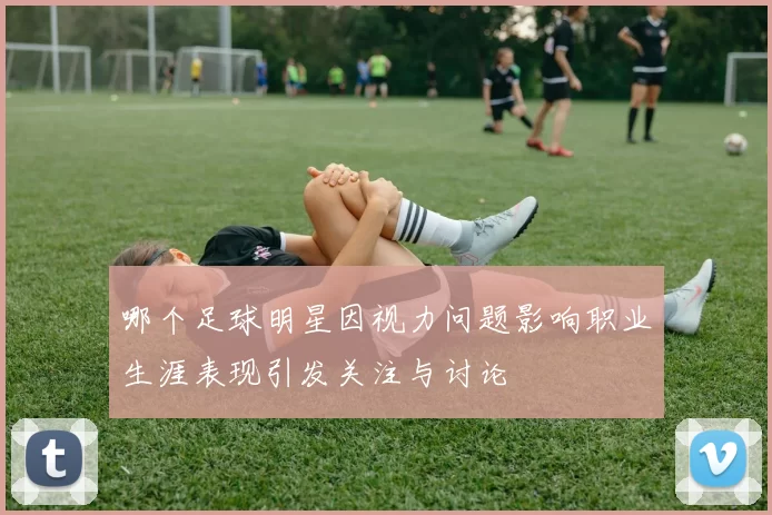 哪个足球明星因视力问题影响职业生涯表现引发关注与讨论