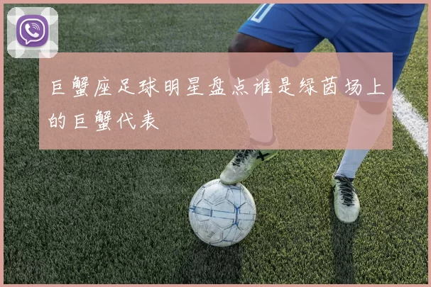 巨蟹座足球明星盘点谁是绿茵场上的巨蟹代表
