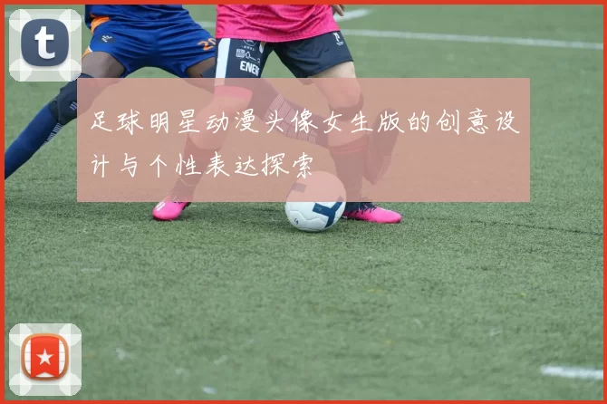 足球明星动漫头像女生版的创意设计与个性表达探索
