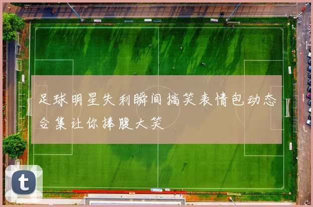 足球明星失利瞬间搞笑表情包动态合集让你捧腹大笑