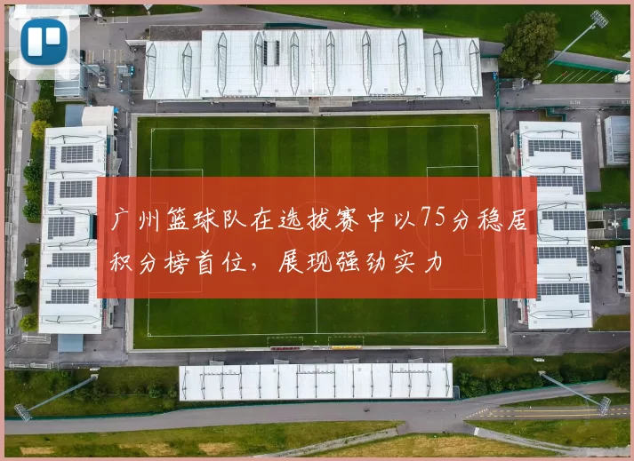 广州篮球队在选拔赛中以75分稳居积分榜首位，展现强劲实力