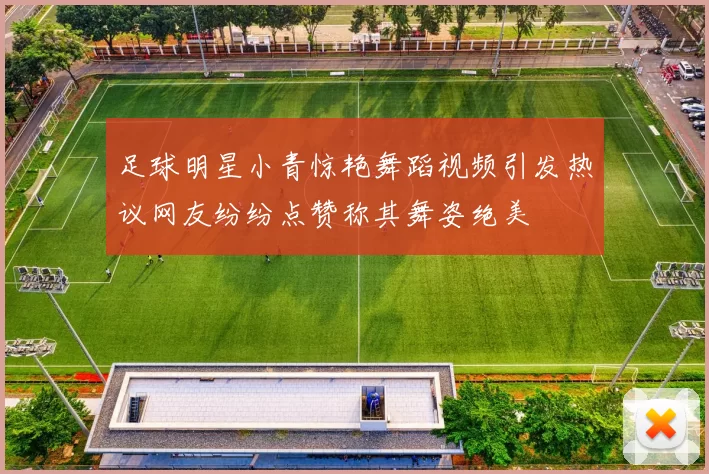 足球明星小青惊艳舞蹈视频引发热议网友纷纷点赞称其舞姿绝美