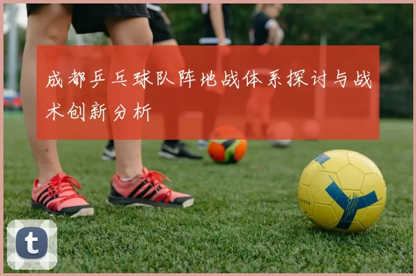 成都乒乓球队阵地战体系探讨与战术创新分析