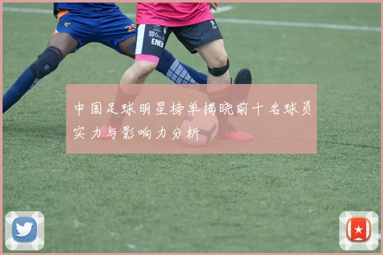 中国足球明星榜单揭晓前十名球员实力与影响力分析