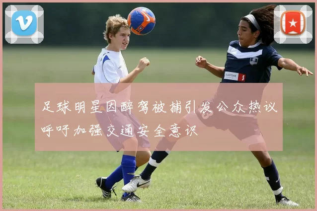 足球明星因醉驾被捕引发公众热议呼吁加强交通安全意识