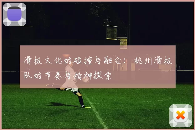 滑板文化的碰撞与融合：杭州滑板队的节奏与精神探索