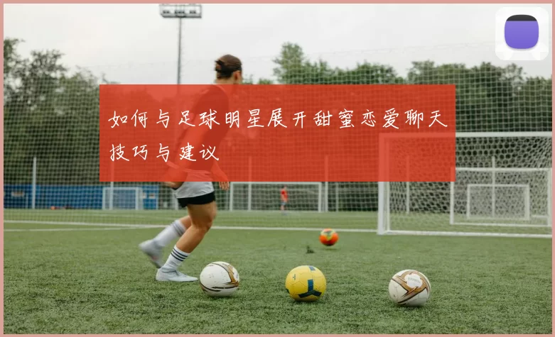 如何与足球明星展开甜蜜恋爱聊天技巧与建议