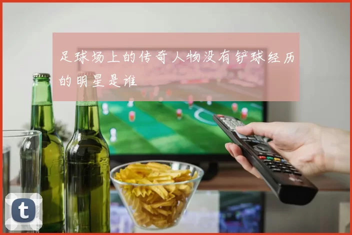 足球场上的传奇人物没有铲球经历的明星是谁