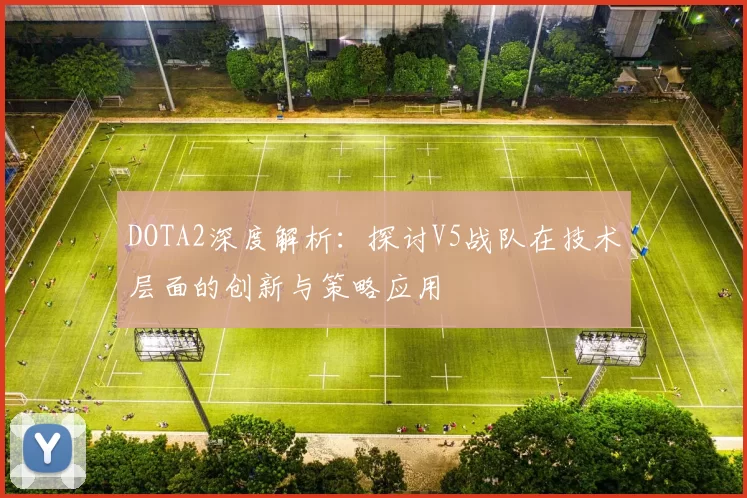 DOTA2深度解析：探讨V5战队在技术层面的创新与策略应用