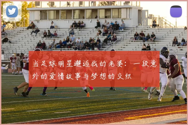 当足球明星邂逅我的老婆：一段意外的爱情故事与梦想的交织