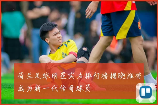 荷兰足球明星实力排行榜揭晓谁将成为新一代传奇球员