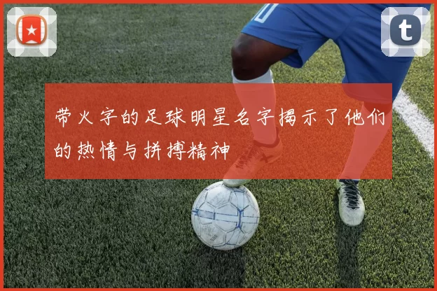带火字的足球明星名字揭示了他们的热情与拼搏精神